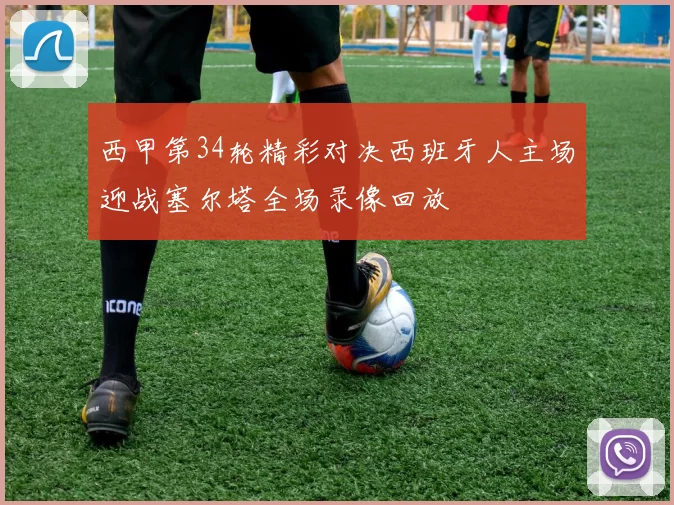 西甲第34轮精彩对决西班牙人主场迎战塞尔塔全场录像回放