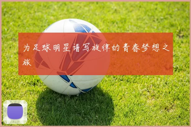 为足球明星谱写旋律的青春梦想之旅