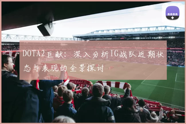 DOTA2巨献：深入分析IG战队近期状态与表现的全景探讨