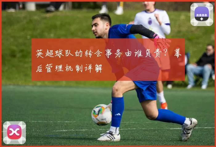 英超球队的转会事务由谁负责？幕后管理机制详解