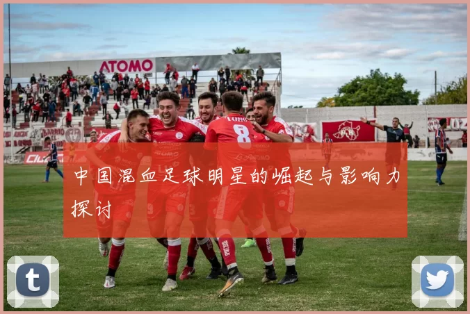中国混血足球明星的崛起与影响力探讨