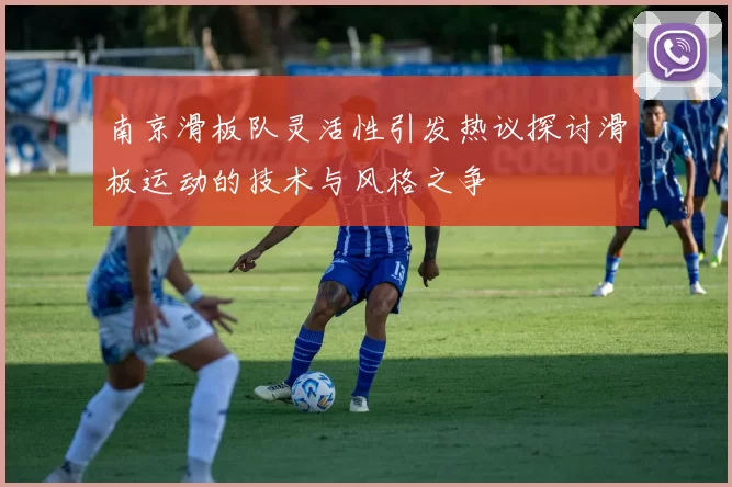 南京滑板队灵活性引发热议探讨滑板运动的技术与风格之争