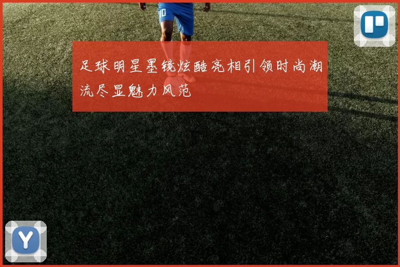足球明星墨镜炫酷亮相引领时尚潮流尽显魅力风范