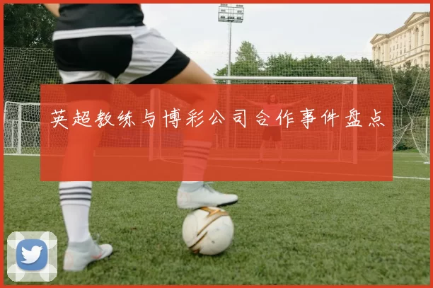 英超教练与博彩公司合作事件盘点