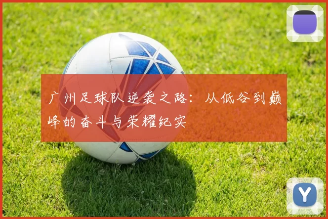广州足球队逆袭之路：从低谷到巅峰的奋斗与荣耀纪实