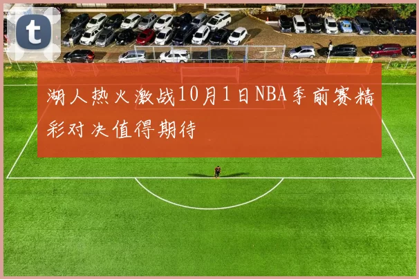 湖人热火激战10月1日NBA季前赛精彩对决值得期待