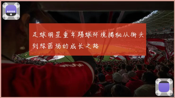 足球明星童年踢球环境揭秘从街头到绿茵场的成长之路