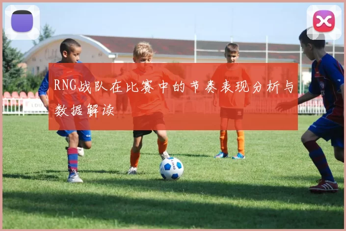 RNG战队在比赛中的节奏表现分析与数据解读