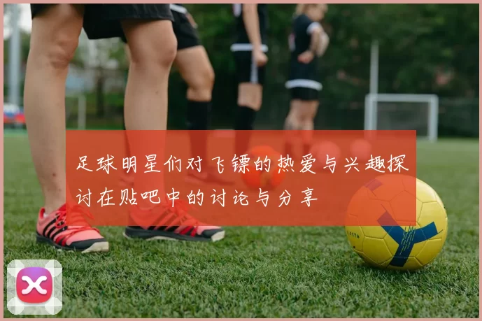 足球明星们对飞镖的热爱与兴趣探讨在贴吧中的讨论与分享