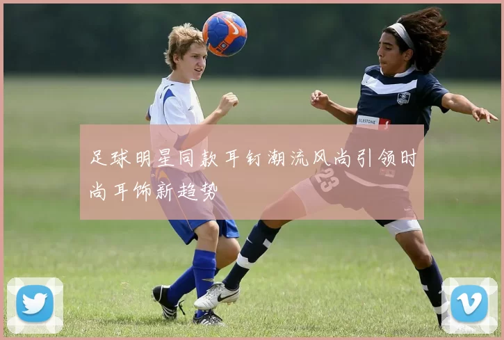 足球明星同款耳钉潮流风尚引领时尚耳饰新趋势