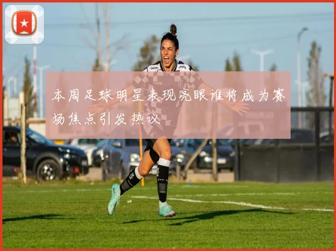 本周足球明星表现亮眼谁将成为赛场焦点引发热议