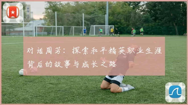 对话周芳：探索和平精英职业生涯背后的故事与成长之路