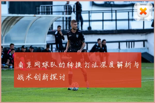 南京网球队的转换打法深度解析与战术创新探讨