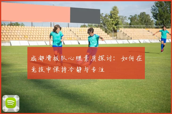 成都滑板队心理素质探讨：如何在竞技中保持冷静与专注