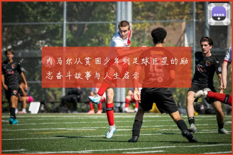 内马尔从贫困少年到足球巨星的励志奋斗故事与人生启示
