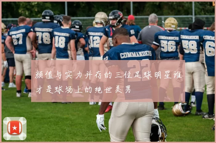 颜值与实力并存的三位足球明星谁才是球场上的绝世美男