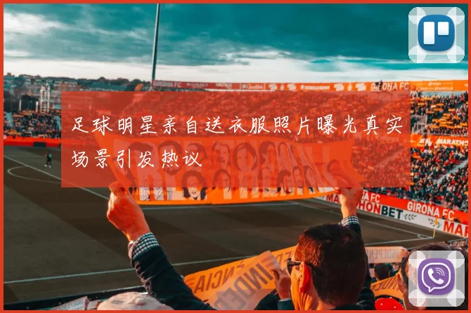 足球明星亲自送衣服照片曝光真实场景引发热议