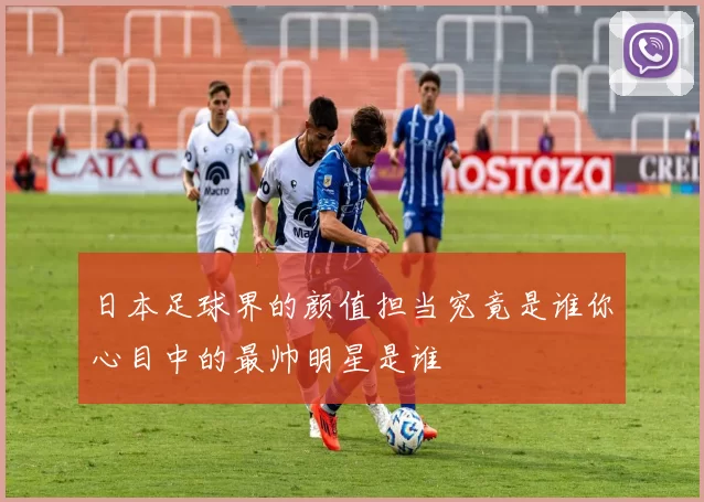 日本足球界的颜值担当究竟是谁你心目中的最帅明星是谁