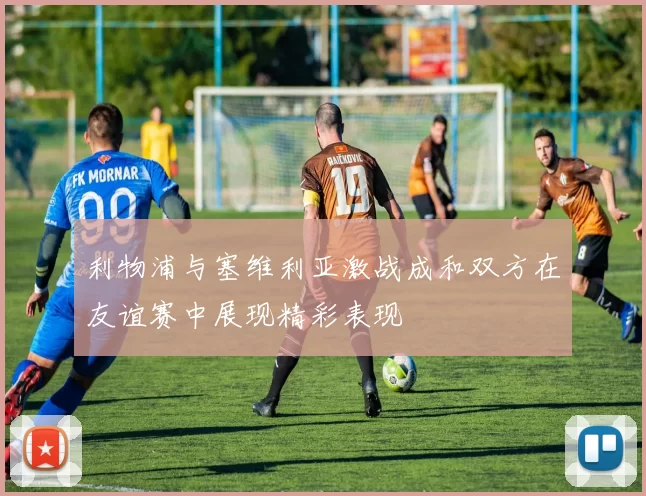 利物浦与塞维利亚激战成和双方在友谊赛中展现精彩表现
