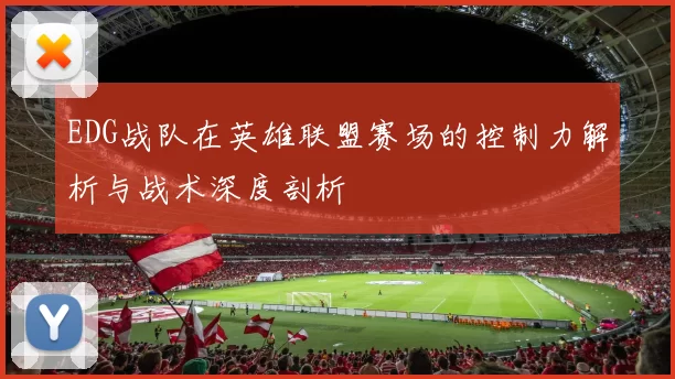 EDG战队在英雄联盟赛场的控制力解析与战术深度剖析