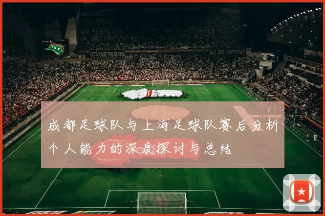 成都足球队与上海足球队赛后分析个人能力的深度探讨与总结