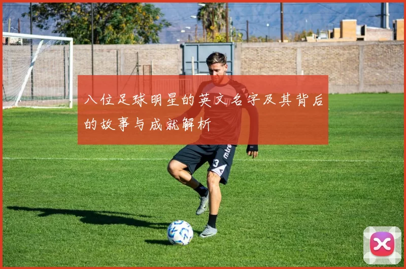 八位足球明星的英文名字及其背后的故事与成就解析