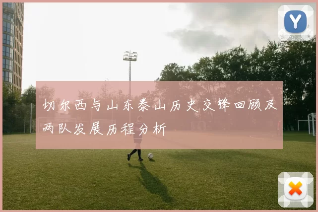 切尔西与山东泰山历史交锋回顾及两队发展历程分析