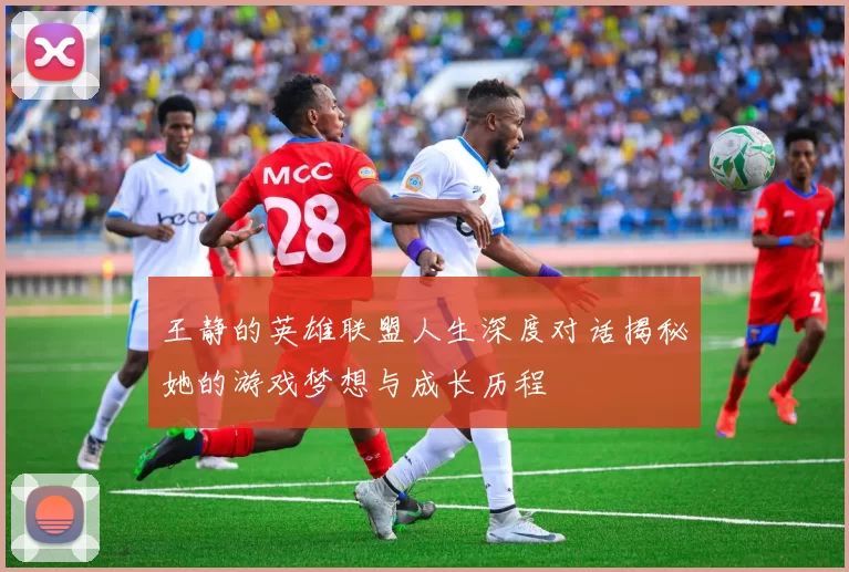 王静的英雄联盟人生深度对话揭秘她的游戏梦想与成长历程