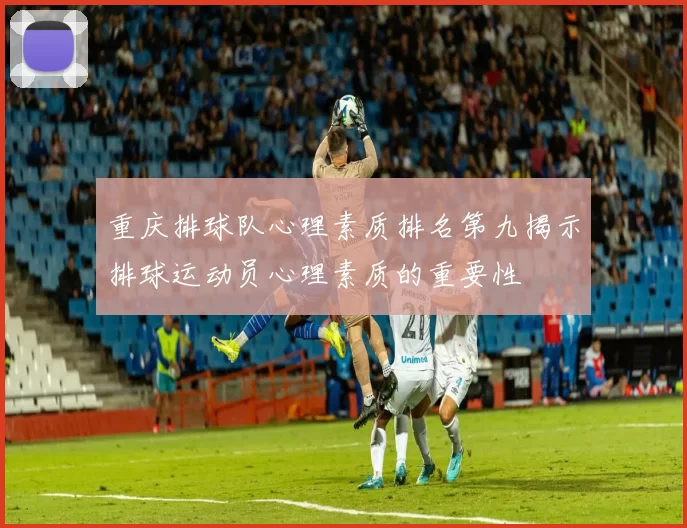 重庆排球队心理素质排名第九揭示排球运动员心理素质的重要性