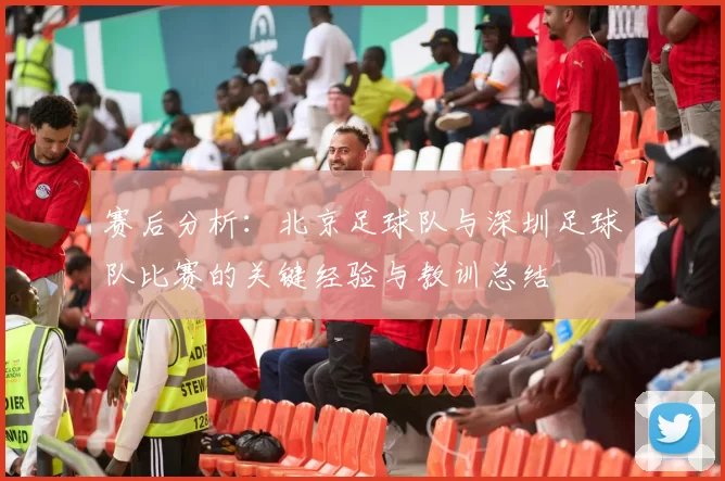 赛后分析：北京足球队与深圳足球队比赛的关键经验与教训总结