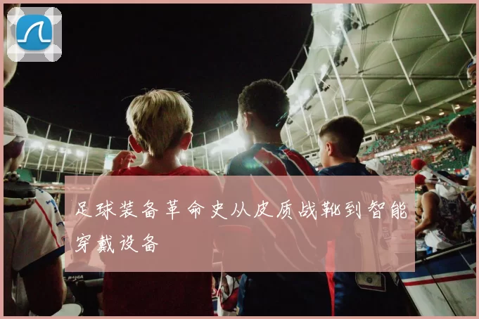 足球装备革命史从皮质战靴到智能穿戴设备