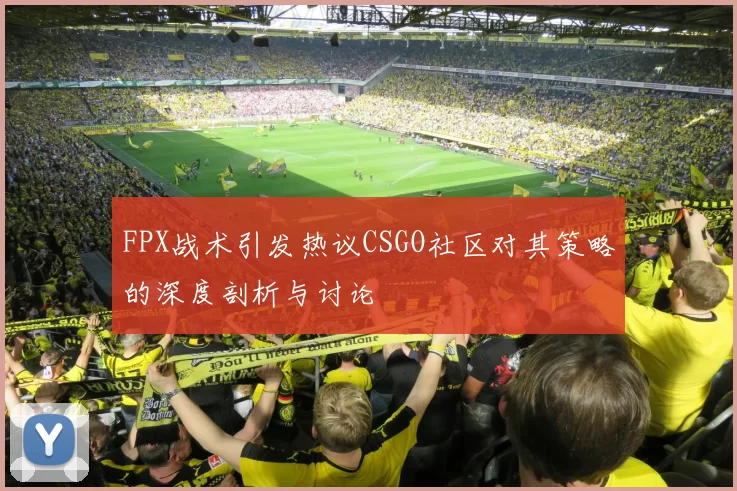 FPX战术引发热议CSGO社区对其策略的深度剖析与讨论
