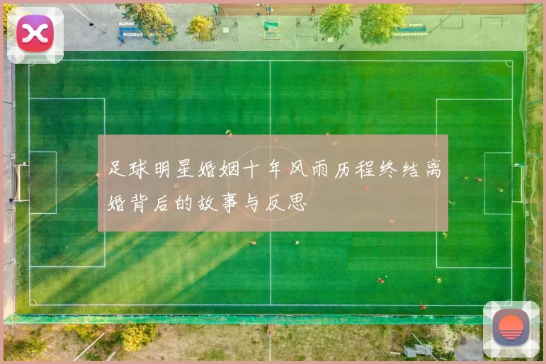 足球明星婚姻十年风雨历程终结离婚背后的故事与反思