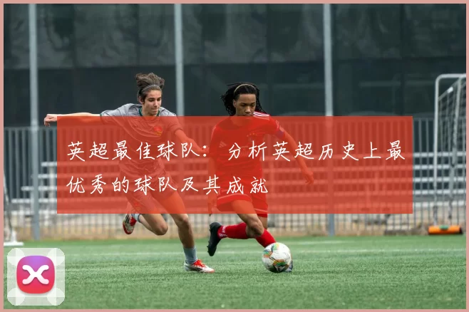 英超最佳球队：分析英超历史上最优秀的球队及其成就