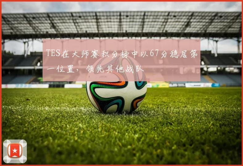 TES在大师赛积分榜中以67分稳居第一位置，领先其他战队