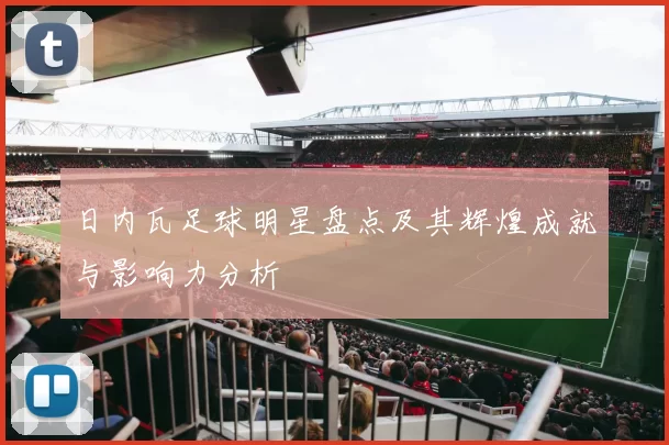 日内瓦足球明星盘点及其辉煌成就与影响力分析