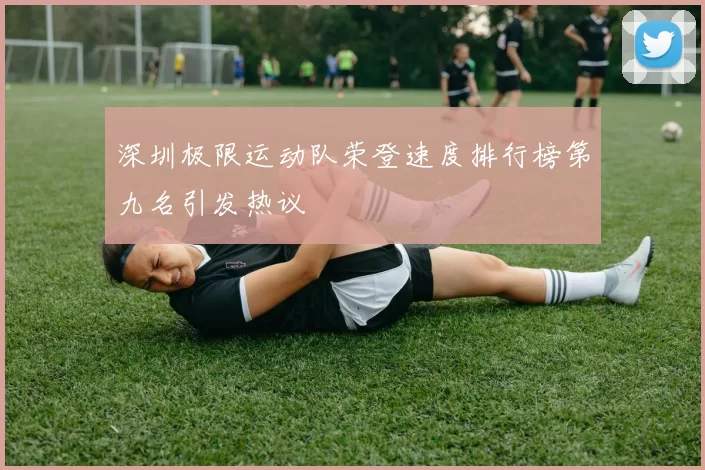 深圳极限运动队荣登速度排行榜第九名引发热议