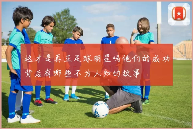 这才是真正足球明星吗他们的成功背后有哪些不为人知的故事