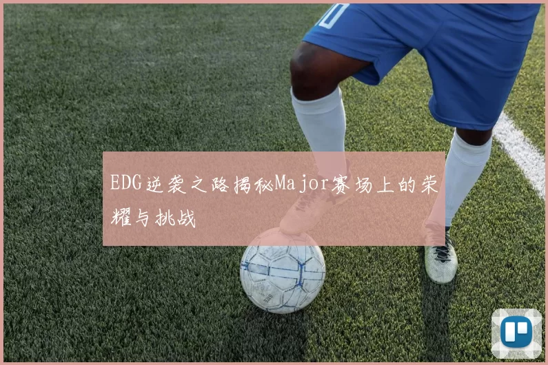 EDG逆袭之路揭秘Major赛场上的荣耀与挑战
