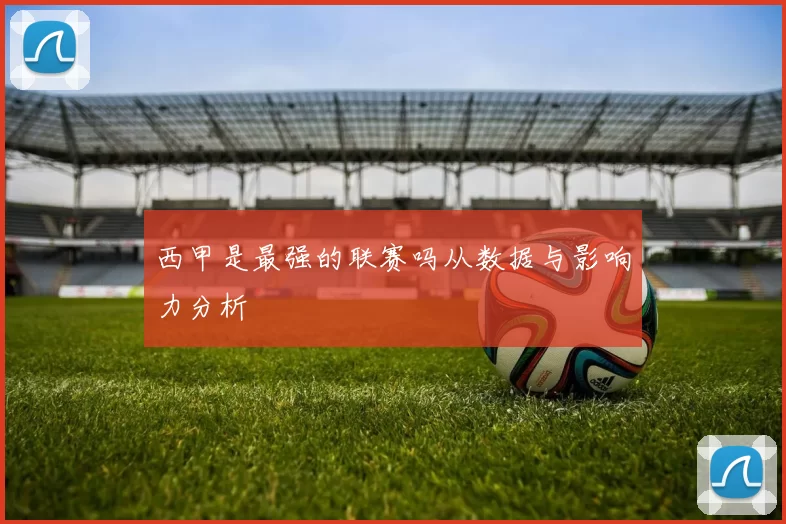 西甲是最强的联赛吗从数据与影响力分析