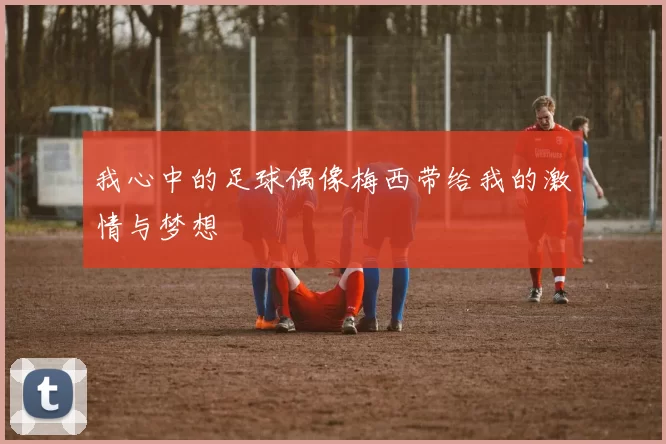 我心中的足球偶像梅西带给我的激情与梦想