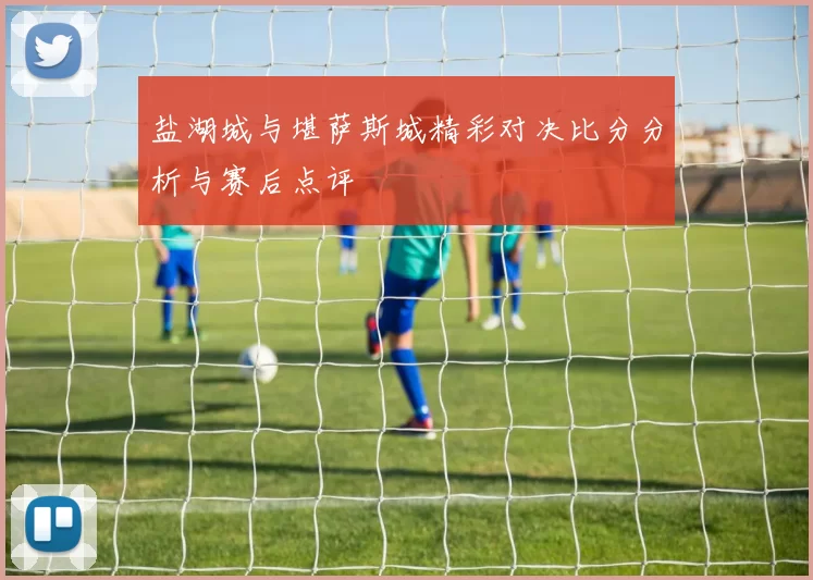盐湖城与堪萨斯城精彩对决比分分析与赛后点评
