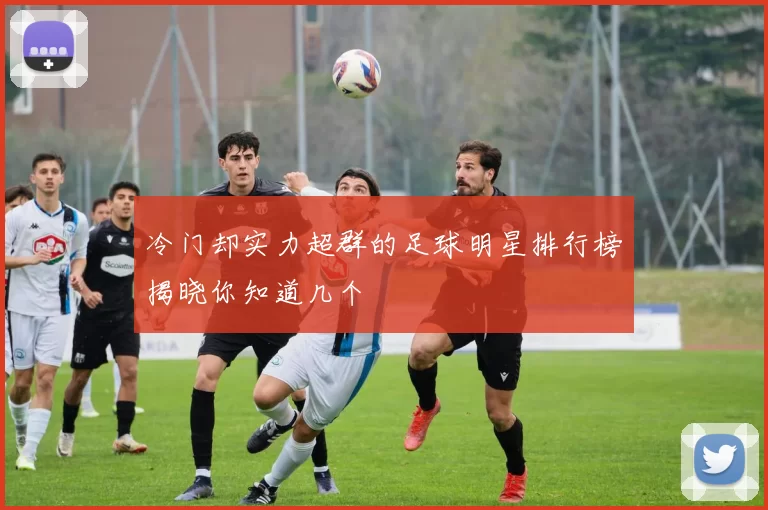 冷门却实力超群的足球明星排行榜揭晓你知道几个