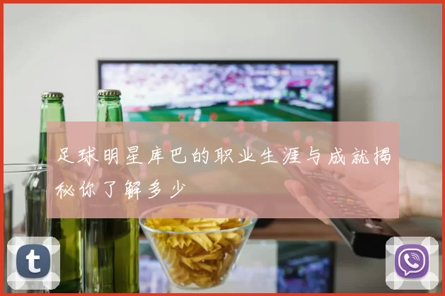 足球明星库巴的职业生涯与成就揭秘你了解多少