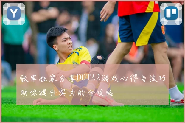 张军独家分享DOTA2游戏心得与技巧助你提升实力的全攻略