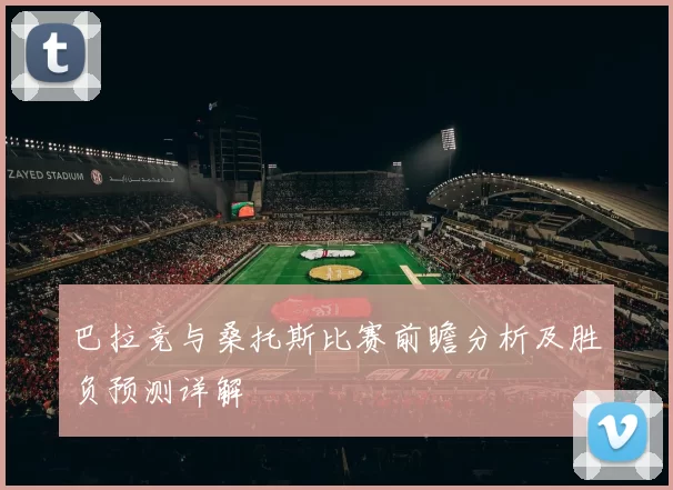 巴拉竞与桑托斯比赛前瞻分析及胜负预测详解