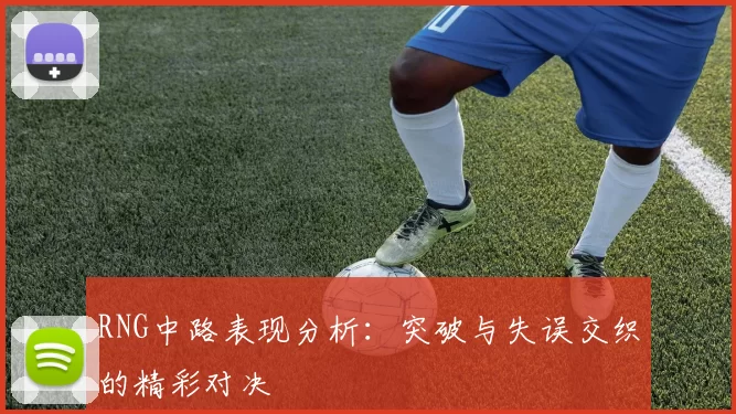RNG中路表现分析：突破与失误交织的精彩对决