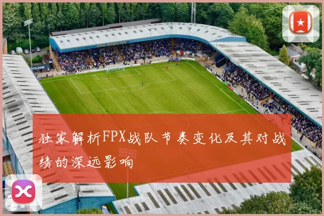 独家解析FPX战队节奏变化及其对战绩的深远影响