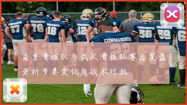 南京滑板队与武汉滑板队赛后复盘分析节奏变化与战术对抗