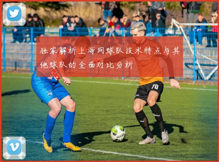 独家解析上海网球队技术特点与其他球队的全面对比分析